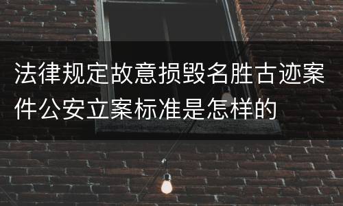 法律规定故意损毁名胜古迹案件公安立案标准是怎样的