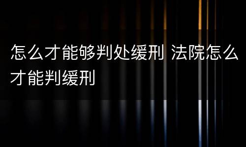怎么才能够判处缓刑 法院怎么才能判缓刑