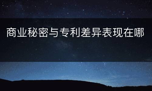 商业秘密与专利差异表现在哪