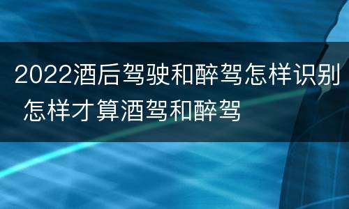 2022酒后驾驶和醉驾怎样识别 怎样才算酒驾和醉驾