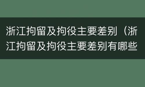 浙江拘留及拘役主要差别（浙江拘留及拘役主要差别有哪些）