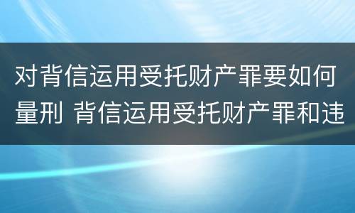 对背信运用受托财产罪要如何量刑 背信运用受托财产罪和违法运用资金罪