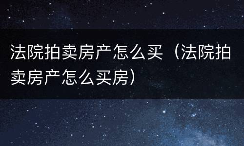 法院拍卖房产怎么买（法院拍卖房产怎么买房）