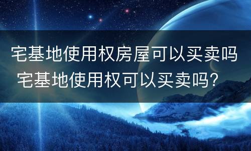 宅基地使用权房屋可以买卖吗 宅基地使用权可以买卖吗?