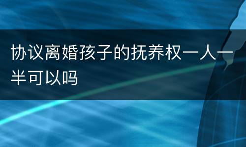 协议离婚孩子的抚养权一人一半可以吗