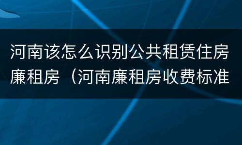河南该怎么识别公共租赁住房廉租房（河南廉租房收费标准）