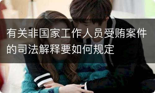 有关非国家工作人员受贿案件的司法解释要如何规定