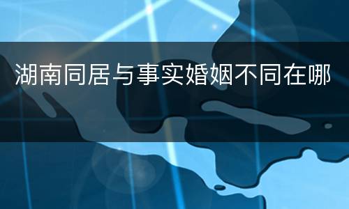 湖南同居与事实婚姻不同在哪