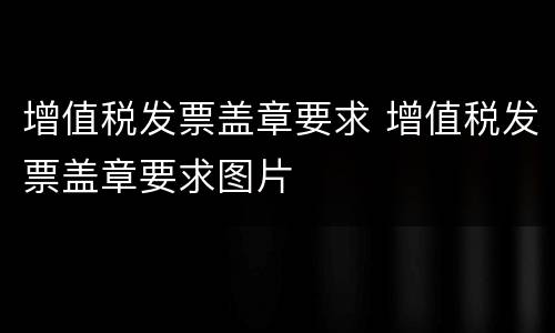 增值税发票盖章要求 增值税发票盖章要求图片