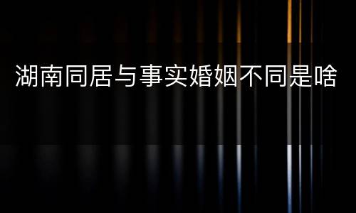 湖南同居与事实婚姻不同是啥