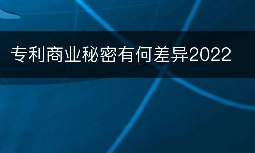 专利商业秘密有何差异2022