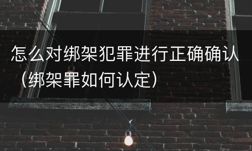 怎么对绑架犯罪进行正确确认（绑架罪如何认定）