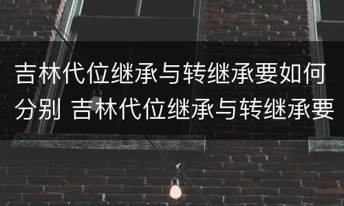 吉林代位继承与转继承要如何分别 吉林代位继承与转继承要如何分别认证