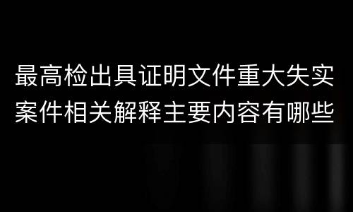 最高检出具证明文件重大失实案件相关解释主要内容有哪些