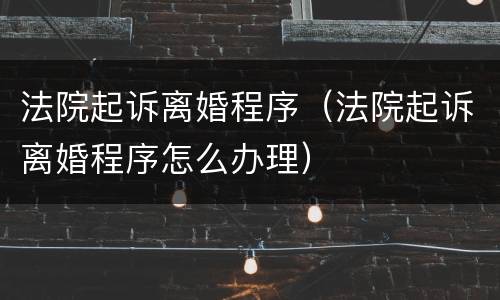 法院起诉离婚程序（法院起诉离婚程序怎么办理）