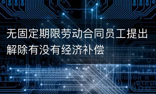 无固定期限劳动合同员工提出解除有没有经济补偿