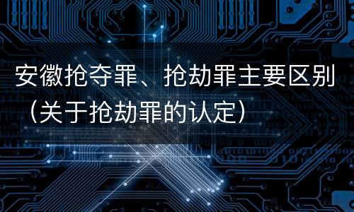 安徽抢夺罪、抢劫罪主要区别（关于抢劫罪的认定）