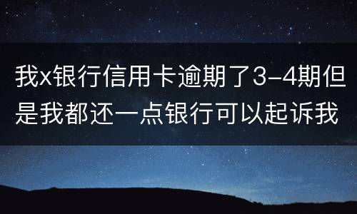 我x银行信用卡逾期了3-4期但是我都还一点银行可以起诉我吗