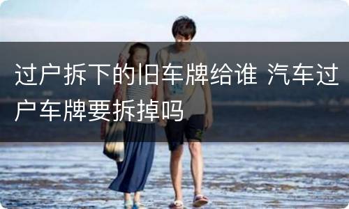 过户拆下的旧车牌给谁 汽车过户车牌要拆掉吗
