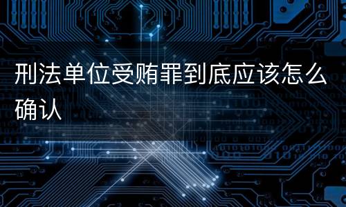 刑法单位受贿罪到底应该怎么确认