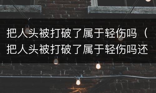 把人头被打破了属于轻伤吗（把人头被打破了属于轻伤吗还是重伤）