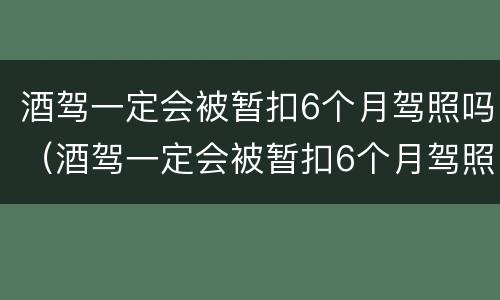 酒驾一定会被暂扣6个月驾照吗（酒驾一定会被暂扣6个月驾照吗怎么办）
