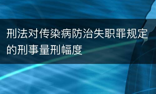 刑法对传染病防治失职罪规定的刑事量刑幅度