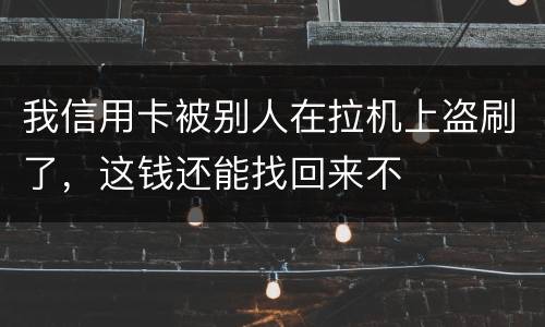 我信用卡被别人在拉机上盗刷了，这钱还能找回来不