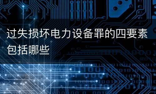过失损坏电力设备罪的四要素包括哪些