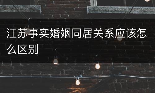 江苏事实婚姻同居关系应该怎么区别