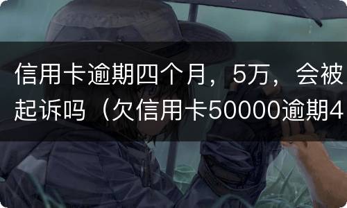 信用卡逾期四个月，5万，会被起诉吗（欠信用卡50000逾期4个月）