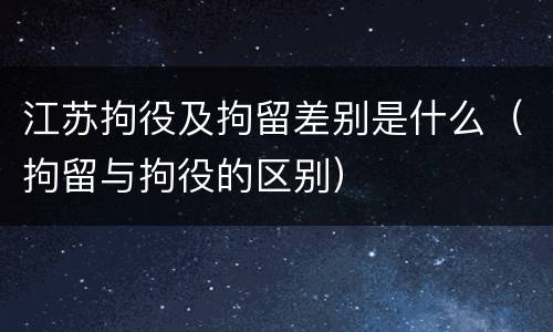 江苏拘役及拘留差别是什么（拘留与拘役的区别）