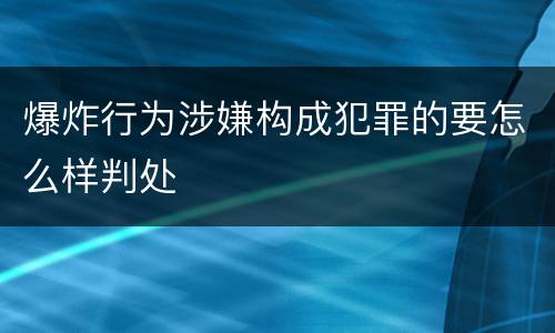 爆炸行为涉嫌构成犯罪的要怎么样判处