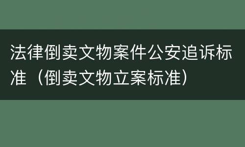 法律倒卖文物案件公安追诉标准（倒卖文物立案标准）