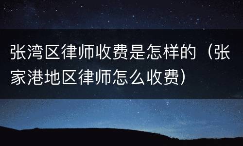 张湾区律师收费是怎样的（张家港地区律师怎么收费）