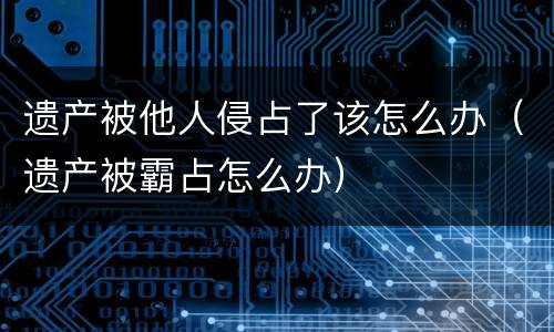 遗产被他人侵占了该怎么办（遗产被霸占怎么办）