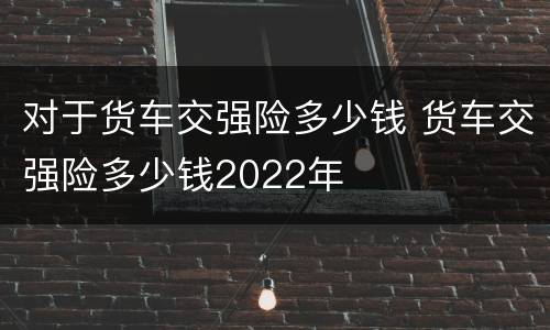 对于货车交强险多少钱 货车交强险多少钱2022年