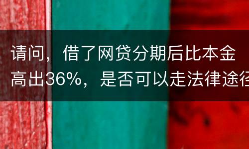 请问,借了网贷分期后比本金高出36%,是否可以走法律途径。