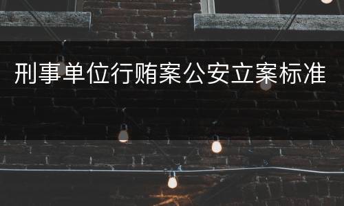 刑事单位行贿案公安立案标准