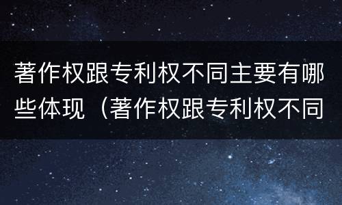 著作权跟专利权不同主要有哪些体现（著作权跟专利权不同主要有哪些体现）
