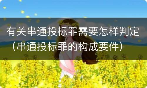 有关串通投标罪需要怎样判定（串通投标罪的构成要件）