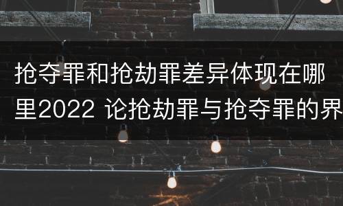 抢夺罪和抢劫罪差异体现在哪里2022 论抢劫罪与抢夺罪的界限