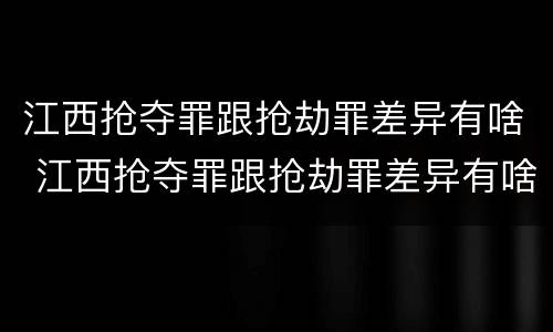 江西抢夺罪跟抢劫罪差异有啥 江西抢夺罪跟抢劫罪差异有啥区别