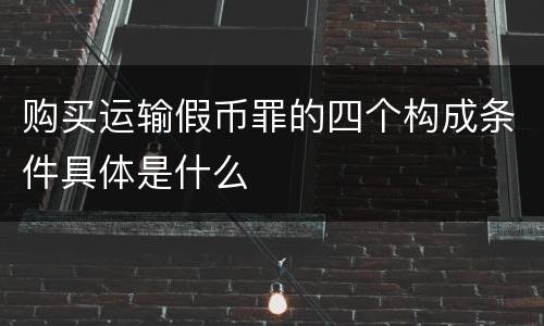 购买运输假币罪的四个构成条件具体是什么