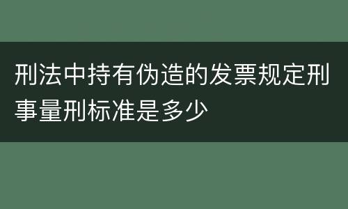 刑法中持有伪造的发票规定刑事量刑标准是多少