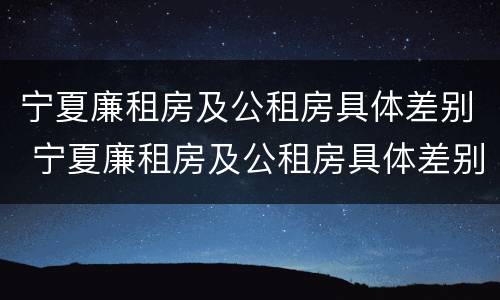 宁夏廉租房及公租房具体差别 宁夏廉租房及公租房具体差别在哪