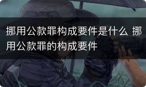 挪用公款罪构成要件是什么 挪用公款罪的构成要件
