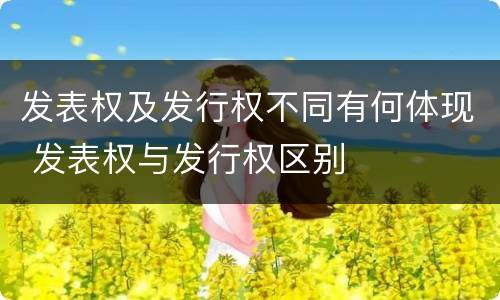发表权及发行权不同有何体现 发表权与发行权区别