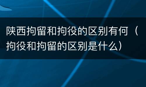 陕西拘留和拘役的区别有何（拘役和拘留的区别是什么）