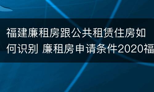 福建廉租房跟公共租赁住房如何识别 廉租房申请条件2020福建